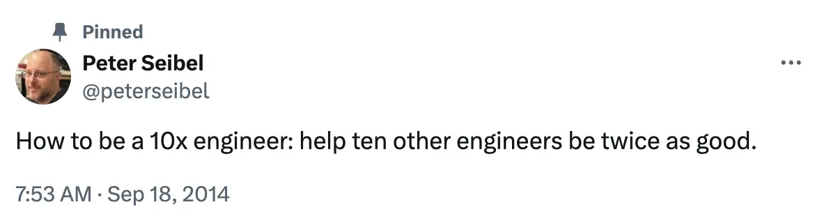 How to be a 10x programmer, per Peter Seibel: help ten other engineers be twice as good.